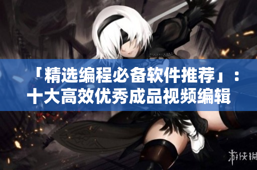「精选编程必备软件推荐」：十大高效优秀成品视频编辑工具推荐