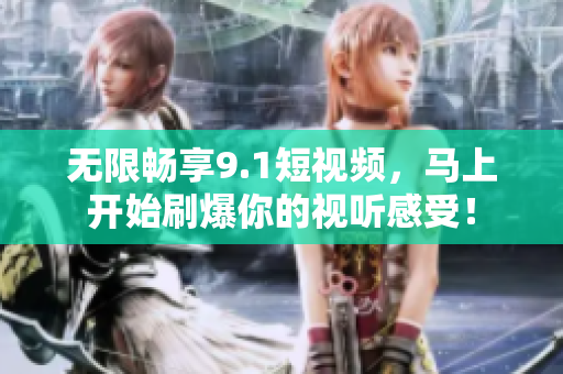 无限畅享9.1短视频，马上开始刷爆你的视听感受！