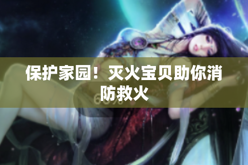 保护家园！灭火宝贝助你消防救火
