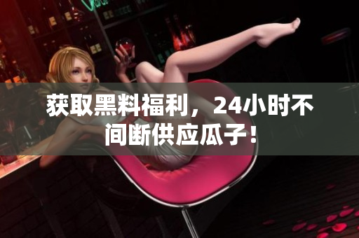获取黑料福利，24小时不间断供应瓜子！