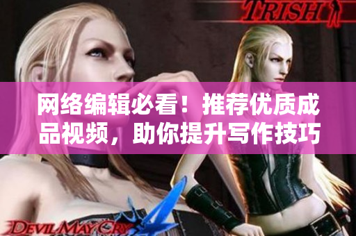 网络编辑必看！推荐优质成品视频，助你提升写作技巧