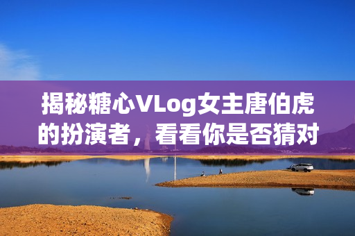 揭秘糖心VLog女主唐伯虎的扮演者，看看你是否猜对了