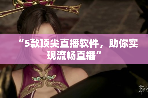 “5款顶尖直播软件，助你实现流畅直播”