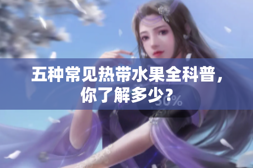 五种常见热带水果全科普，你了解多少？