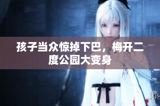 孩子当众惊掉下巴，梅开二度公园大变身