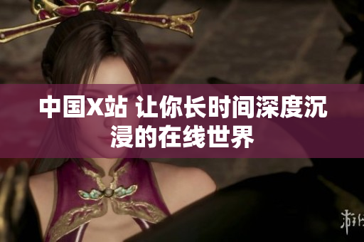 中国X站 让你长时间深度沉浸的在线世界