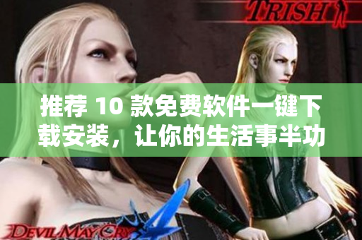 推荐 10 款免费软件一键下载安装，让你的生活事半功倍