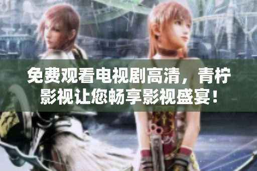 免费观看电视剧高清，青柠影视让您畅享影视盛宴！