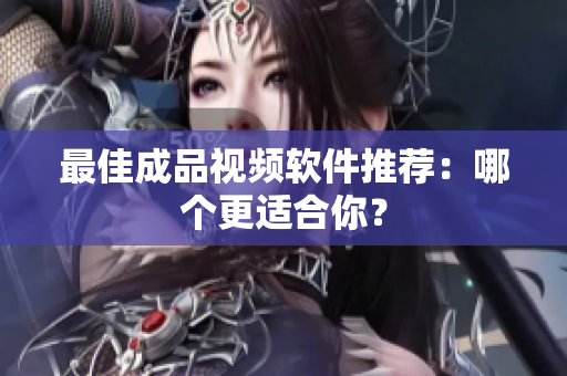 最佳成品视频软件推荐：哪个更适合你？