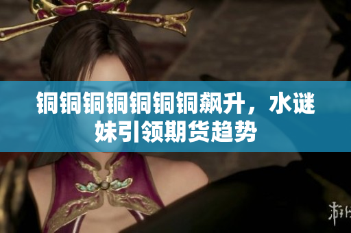铜铜铜铜铜铜铜飙升，水谜妹引领期货趋势