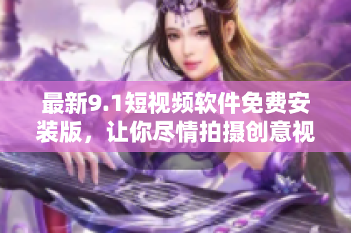 最新9.1短视频软件免费安装版，让你尽情拍摄创意视频！