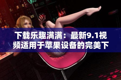 下载乐趣满满：最新9.1视频适用于苹果设备的完美下载方法