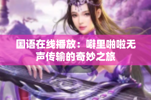 国语在线播放：噼里啪啦无声传输的奇妙之旅