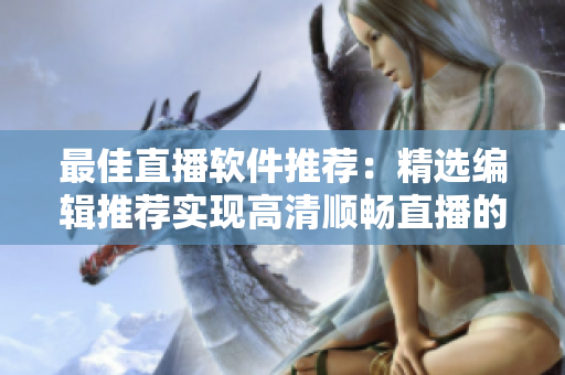 最佳直播软件推荐：精选编辑推荐实现高清顺畅直播的软件