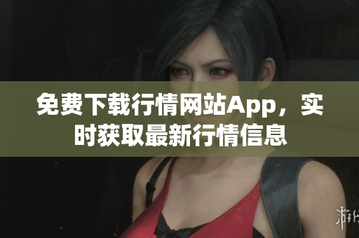 免费下载行情网站App，实时获取最新行情信息