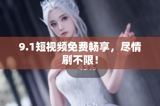 9.1短视频免费畅享，尽情刷不限！