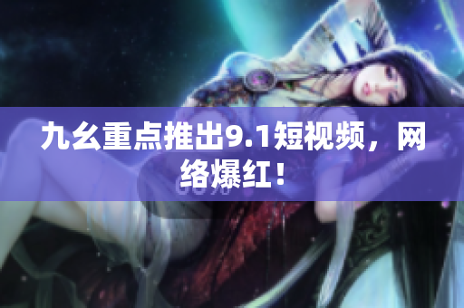 九幺重点推出9.1短视频，网络爆红！