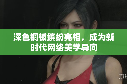 深色铜板缤纷亮相，成为新时代网络美学导向