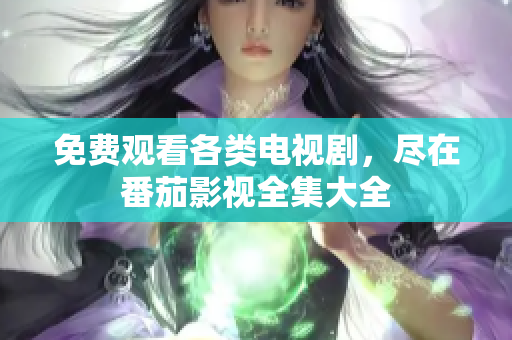 免费观看各类电视剧，尽在番茄影视全集大全