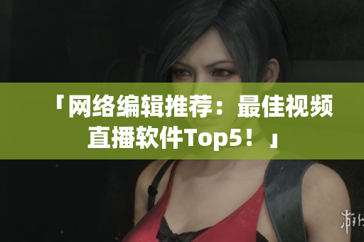 「网络编辑推荐：最佳视频直播软件Top5！」