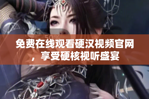 免费在线观看硬汉视频官网，享受硬核视听盛宴
