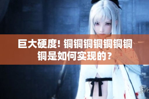 巨大硬度! 铜铜铜铜铜铜铜铜是如何实现的？