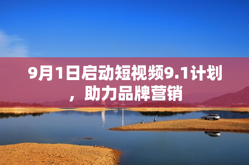 9月1日启动短视频9.1计划，助力品牌营销