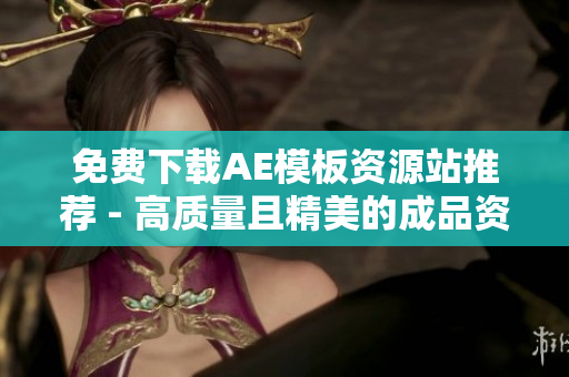 免费下载AE模板资源站推荐 - 高质量且精美的成品资源供您选用
