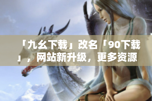 「九幺下载」改名「90下载」，网站新升级，更多资源等你来下载！