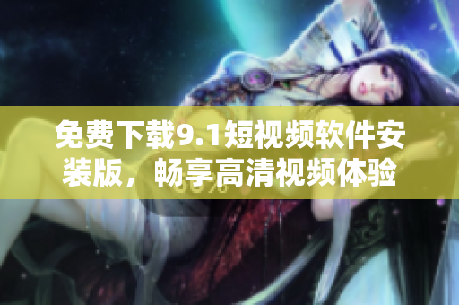 免费下载9.1短视频软件安装版，畅享高清视频体验