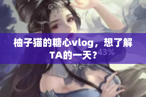 柚子猫的糖心vlog，想了解TA的一天？