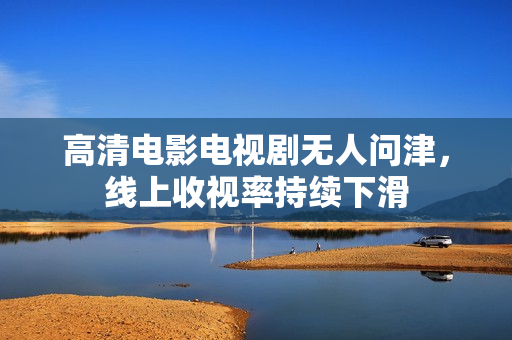 高清电影电视剧无人问津，线上收视率持续下滑