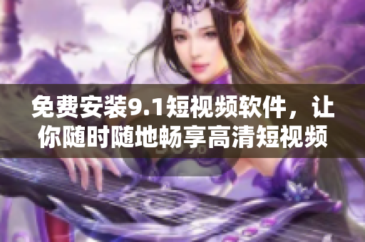 免费安装9.1短视频软件，让你随时随地畅享高清短视频