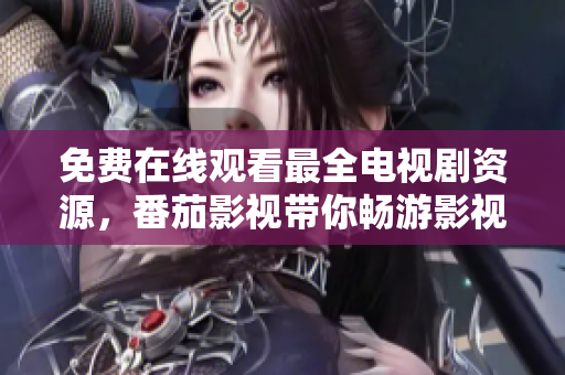 免费在线观看最全电视剧资源，番茄影视带你畅游影视世界