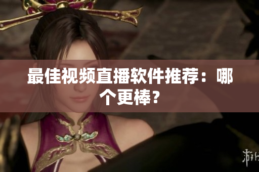 最佳视频直播软件推荐：哪个更棒？