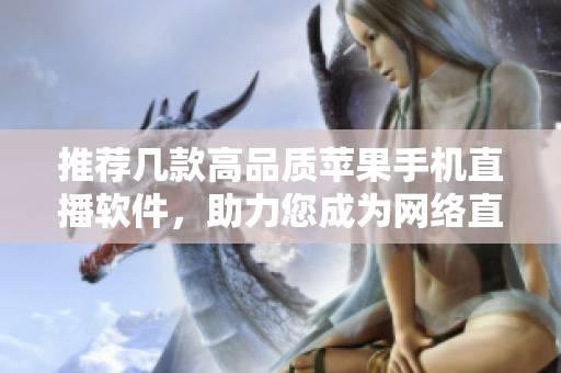 推荐几款高品质苹果手机直播软件，助力您成为网络直播达人！