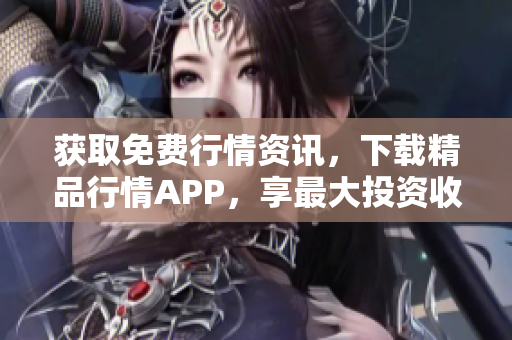 获取免费行情资讯，下载精品行情APP，享最大投资收益