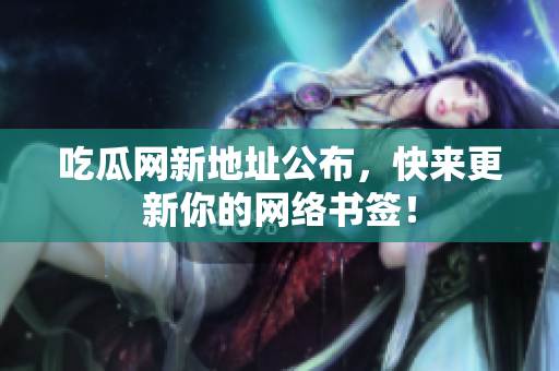 吃瓜网新地址公布，快来更新你的网络书签！