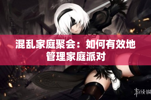 混乱家庭聚会：如何有效地管理家庭派对