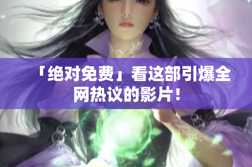 「绝对免费」看这部引爆全网热议的影片！