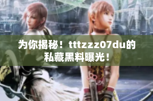 为你揭秘！tttzzz07du的私藏黑料曝光！