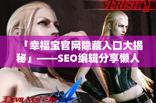 「幸福宝官网隐藏入口大揭秘」——SEO编辑分享懒人福音