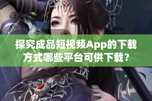 探究成品短视频App的下载方式哪些平台可供下载？