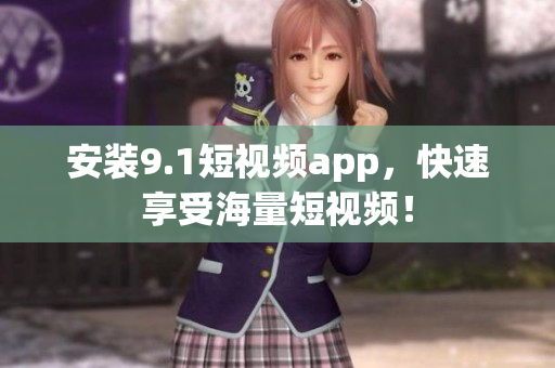 安装9.1短视频app，快速享受海量短视频！