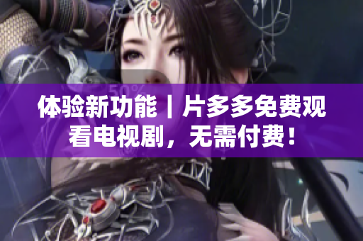 体验新功能｜片多多免费观看电视剧，无需付费！