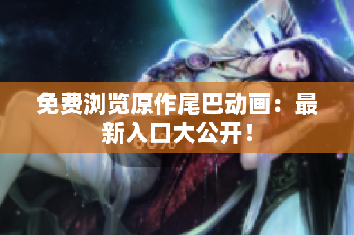 免费浏览原作尾巴动画：最新入口大公开！