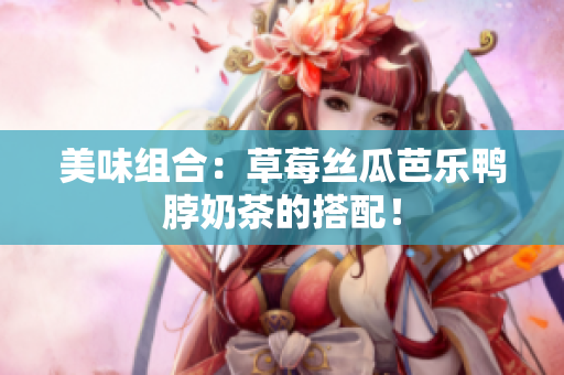 美味组合：草莓丝瓜芭乐鸭脖奶茶的搭配！
