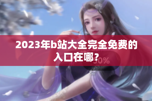 2023年b站大全完全免费的入口在哪？
