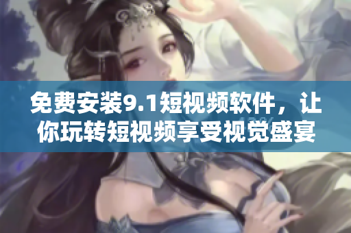免费安装9.1短视频软件，让你玩转短视频享受视觉盛宴