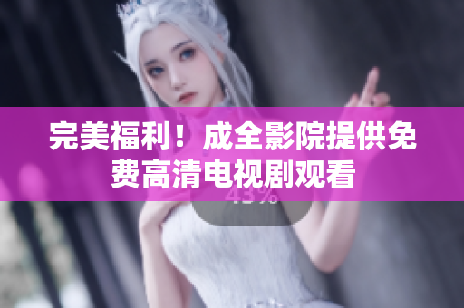 完美福利！成全影院提供免费高清电视剧观看